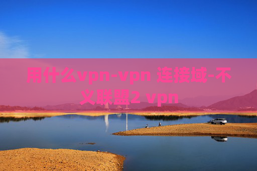 用什么vpn-vpn 连接域-不义联盟2 vpn