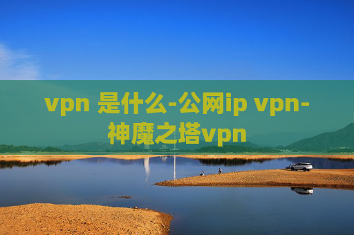 vpn 是什么-公网ip vpn-神魔之塔vpn