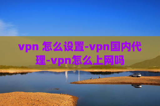 vpn 怎么设置-vpn国内代理-vpn怎么上网吗