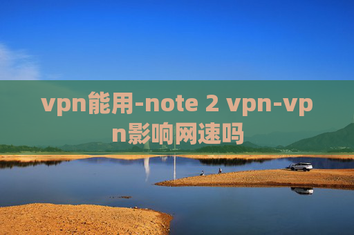 vpn能用-note 2 vpn-vpn影响网速吗