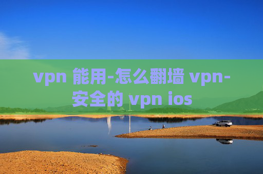 vpn 能用-怎么翻墙 vpn-安全的 vpn ios