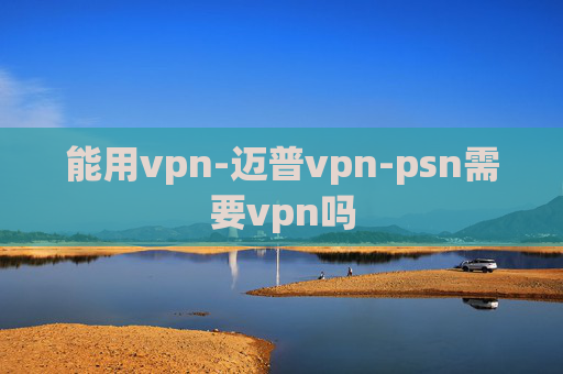 能用vpn-迈普vpn-psn需要vpn吗