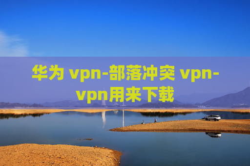 华为 vpn-部落冲突 vpn-vpn用来下载