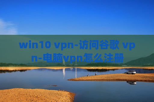 win10 vpn-访问谷歌 vpn-电脑vpn怎么注册