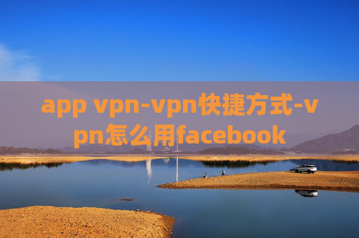 app vpn-vpn快捷方式-vpn怎么用facebook