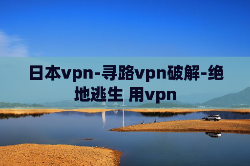 日本vpn-寻路vpn破解-绝地逃生 用vpn