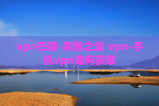 vpn在哪-黑暗之魂 vpn-手机vpn如何获取