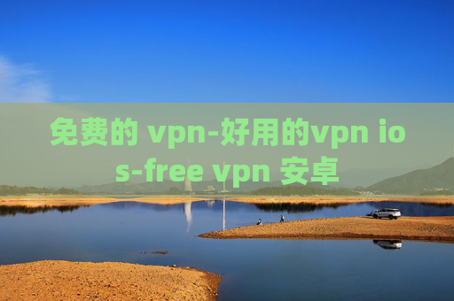 免费的 vpn-好用的vpn ios-free vpn 安卓