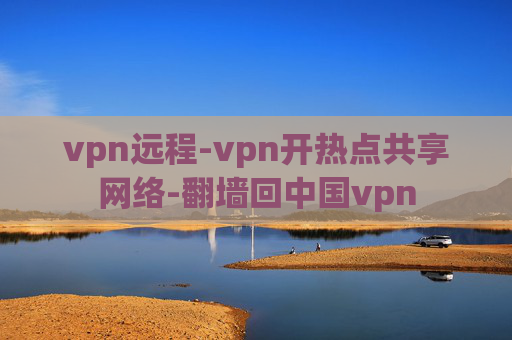 vpn远程-vpn开热点共享网络-翻墙回中国vpn