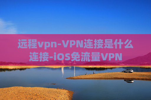 远程vpn-VPN连接是什么连接-iOS免流量VPN