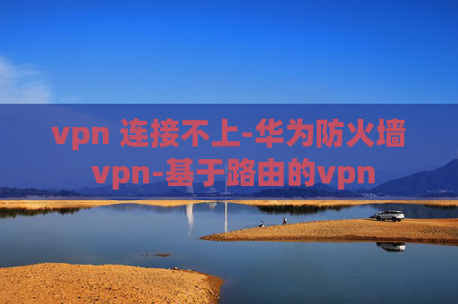 vpn 连接不上-华为防火墙 vpn-基于路由的vpn