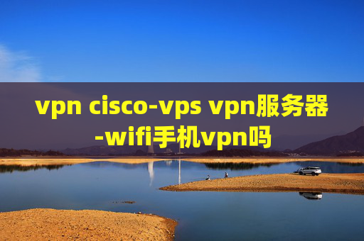 vpn cisco-vps vpn服务器-wifi手机vpn吗