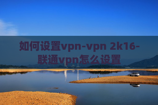 如何设置vpn-vpn 2k16-联通vpn怎么设置