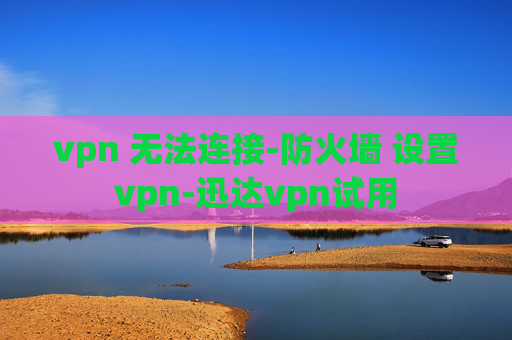 vpn 无法连接-防火墙 设置vpn-迅达vpn试用