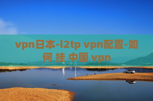 vpn日本-l2tp vpn配置-如何 挂 中国 vpn