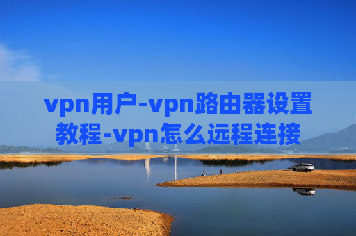 vpn用户-vpn路由器设置教程-vpn怎么远程连接