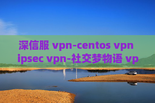 深信服 vpn-centos vpn ipsec vpn-社交梦物语 vpn