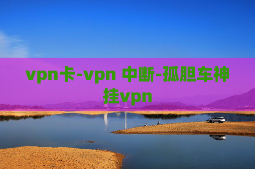 vpn卡-vpn 中断-孤胆车神挂vpn