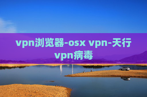 vpn浏览器-osx vpn-天行vpn病毒