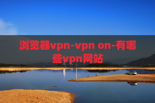 浏览器vpn-vpn on-有哪些vpn网站