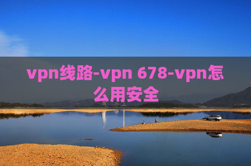 vpn线路-vpn 678-vpn怎么用安全