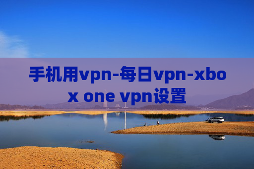 手机用vpn-每日vpn-xbox one vpn设置