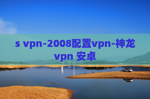 s vpn-2008配置vpn-神龙vpn 安卓