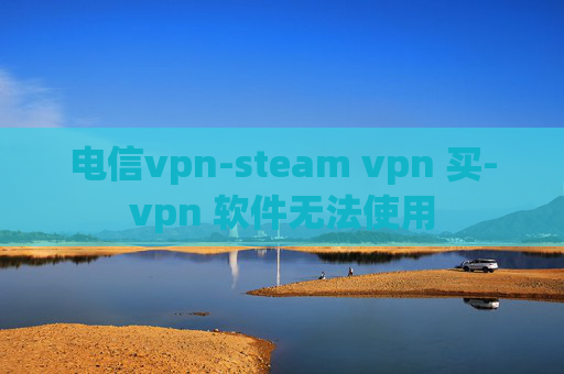 电信vpn-steam vpn 买-vpn 软件无法使用