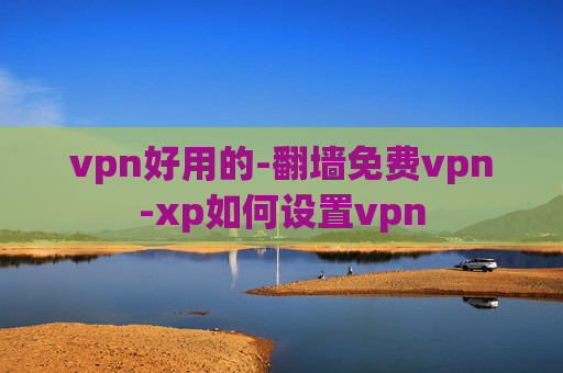 vpn好用的-翻墙免费vpn-xp如何设置vpn