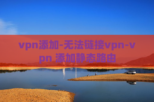 vpn添加-无法链接vpn-vpn 添加静态路由