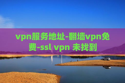 vpn服务地址-翻墙vpn免费-ssl vpn 未找到