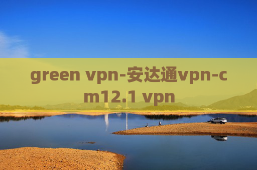 green vpn-安达通vpn-cm12.1 vpn