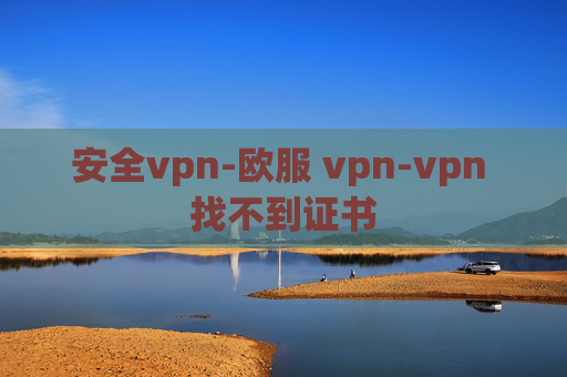 安全vpn-欧服 vpn-vpn 找不到证书