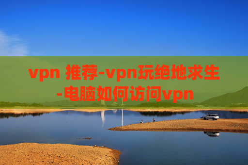 vpn 推荐-vpn玩绝地求生-电脑如何访问vpn