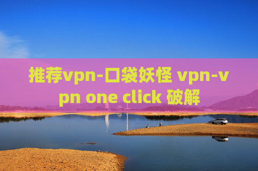 推荐vpn-口袋妖怪 vpn-vpn one click 破解