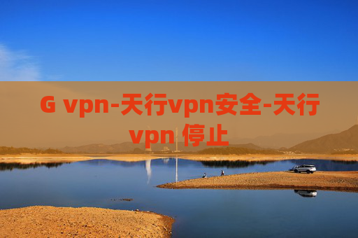 G vpn-天行vpn安全-天行vpn 停止