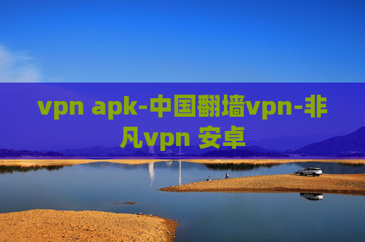 vpn apk-中国翻墙vpn-非凡vpn 安卓