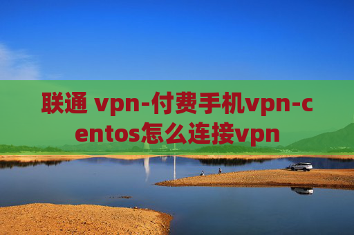 联通 vpn-付费手机vpn-centos怎么连接vpn