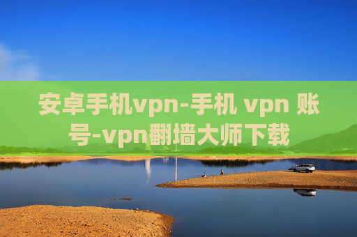 安卓手机vpn-手机 vpn 账号-vpn翻墙大师下载