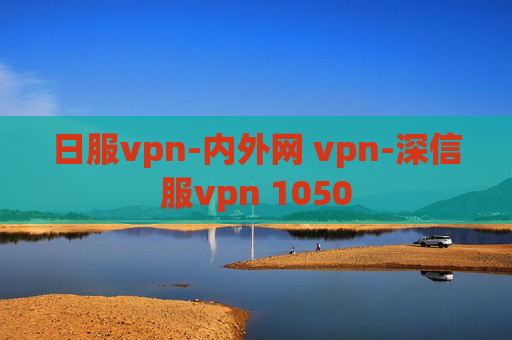 日服vpn-内外网 vpn-深信服vpn 1050