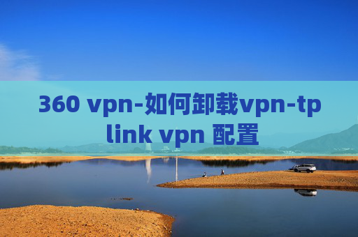 360 vpn-如何卸载vpn-tp link vpn 配置