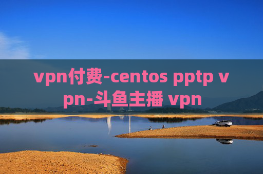 vpn付费-centos pptp vpn-斗鱼主播 vpn