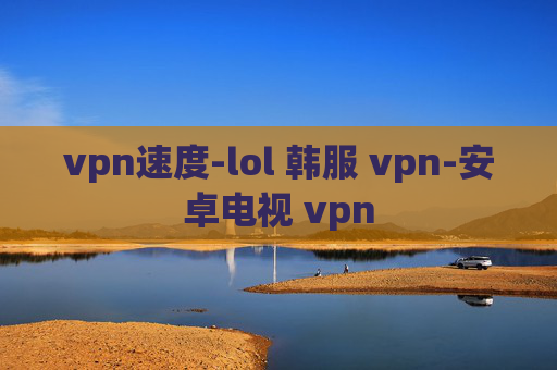 vpn速度-lol 韩服 vpn-安卓电视 vpn