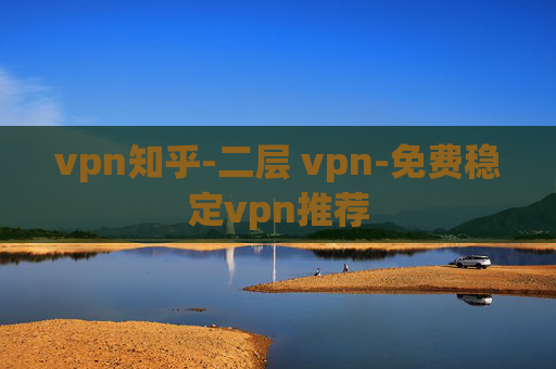 vpn知乎-二层 vpn-免费稳定vpn推荐