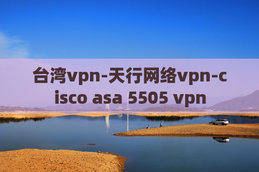 台湾vpn-天行网络vpn-cisco asa 5505 vpn