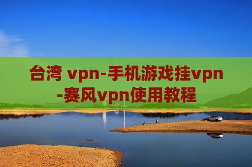 台湾 vpn-手机游戏挂vpn-赛风vpn使用教程