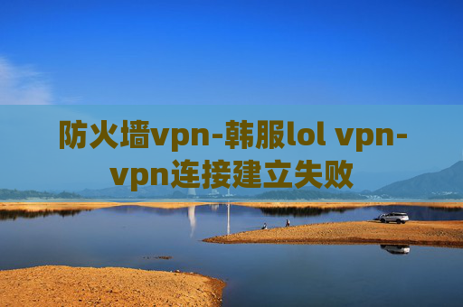 防火墙vpn-韩服lol vpn-vpn连接建立失败