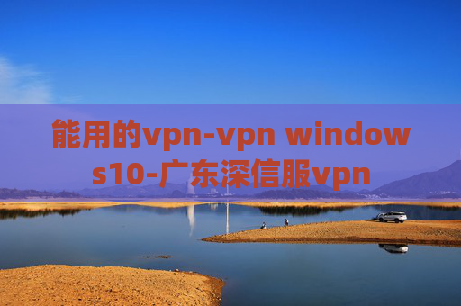 能用的vpn-vpn windows10-广东深信服vpn