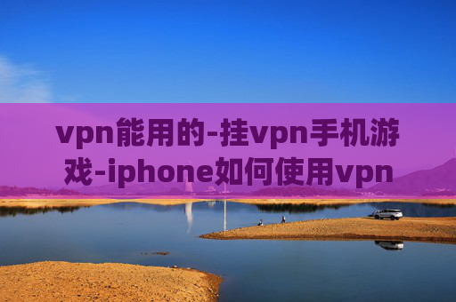 vpn能用的-挂vpn手机游戏-iphone如何使用vpn