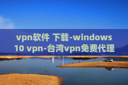 vpn软件 下载-windows10 vpn-台湾vpn免费代理